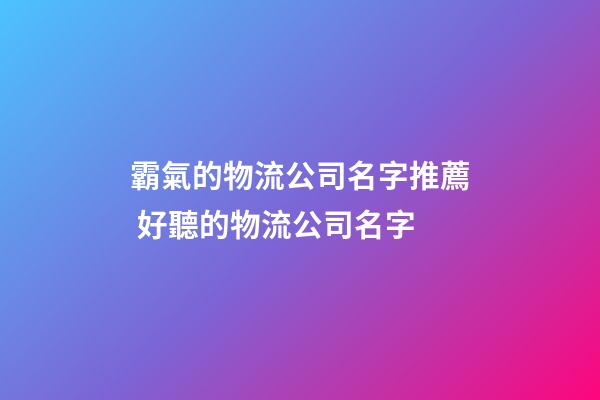 霸氣的物流公司名字推薦 好聽的物流公司名字